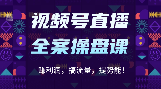 视频号直播全案操盘课:赚利润,搞流量,提势能!(16节课)-轻创终点站